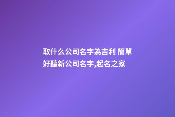 取什么公司名字為吉利 簡單好聽新公司名字,起名之家-第1張-公司起名-玄機派